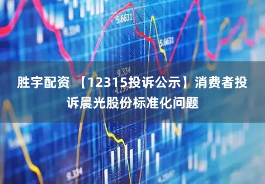 胜宇配资 【12315投诉公示】消费者投诉晨光股份标准化问题