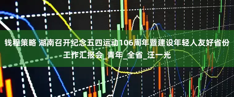钱程策略 湖南召开纪念五四运动106周年暨建设年轻人友好省份工作汇报会_青年_全省_汪一光
