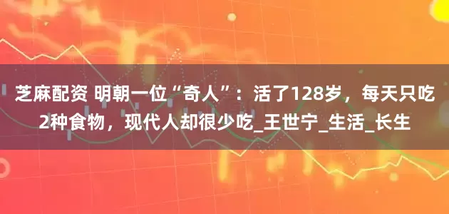 芝麻配资 明朝一位“奇人”：活了128岁，每天只吃2种食物，现代人却很少吃_王世宁_生活_长生