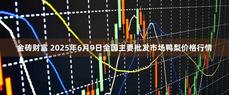 金砖财富 2025年6月9日全国主要批发市场鸭梨价格行情