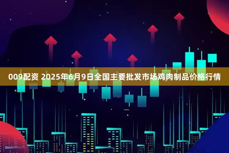 009配资 2025年6月9日全国主要批发市场鸡肉制品价格行情
