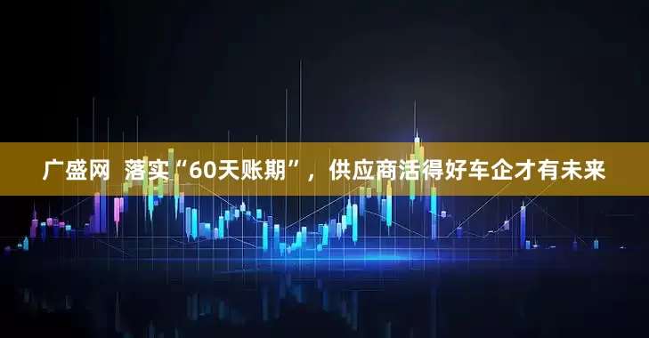 广盛网  落实“60天账期”，供应商活得好车企才有未来