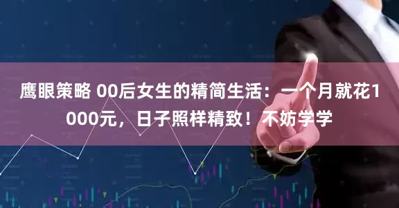 鹰眼策略 00后女生的精简生活：一个月就花1000元，日子照样精致！不妨学学