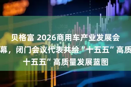 贝格富 2026商用车产业发展会议在十堰启幕，闭门会议代表共绘“十五五”高质量发展蓝图